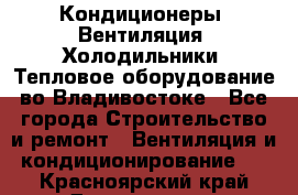 Кондиционеры, Вентиляция, Холодильники, Тепловое оборудование во Владивостоке - Все города Строительство и ремонт » Вентиляция и кондиционирование   . Красноярский край,Дивногорск г.